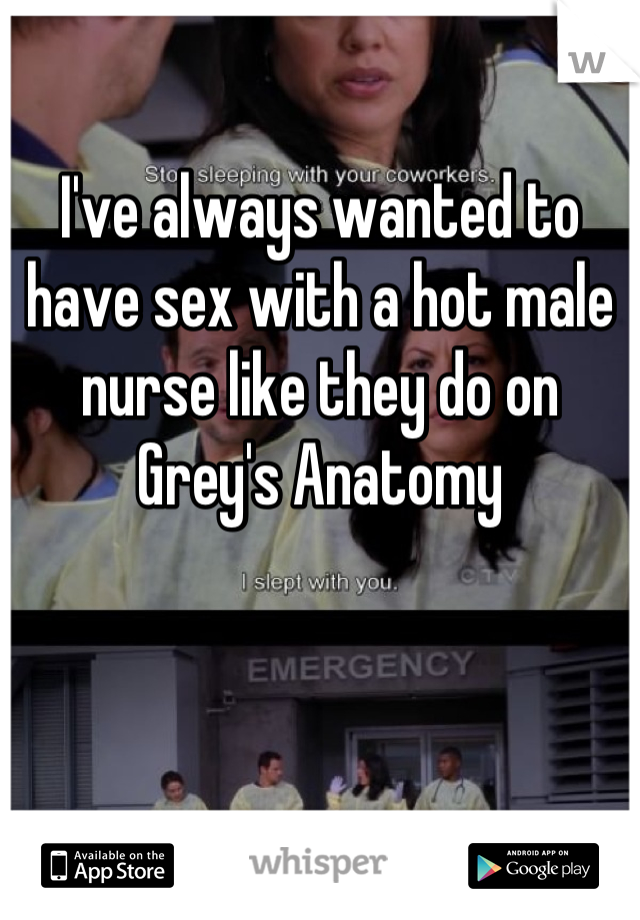 I've always wanted to have sex with a hot male nurse like they do on Grey's Anatomy