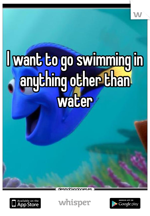 I want to go swimming in anything other than water