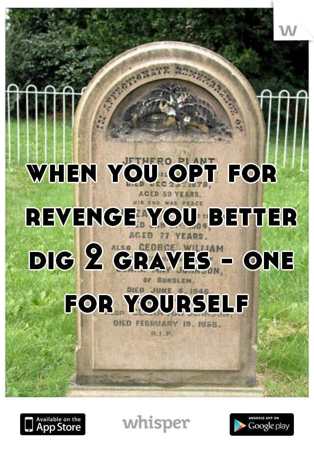 when you opt for  revenge you better dig 2 graves - one for yourself 