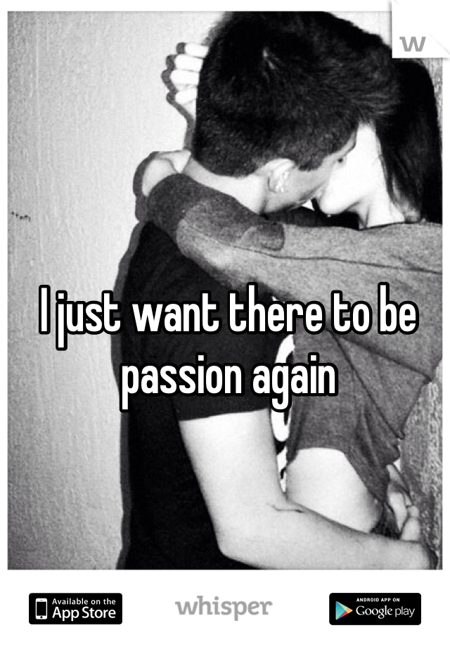 I just want there to be passion again