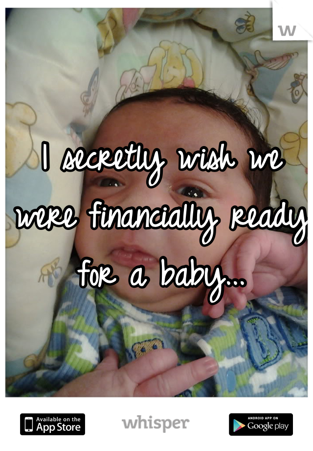 I secretly wish we were financially ready for a baby...