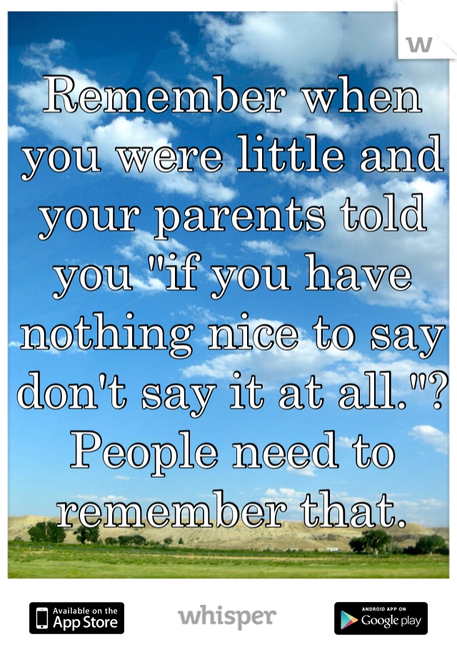 Remember when you were little and your parents told you "if you have nothing nice to say don't say it at all."? People need to remember that.