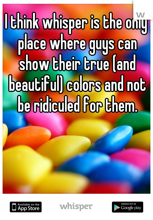 I think whisper is the only place where guys can show their true (and beautiful) colors and not be ridiculed for them.