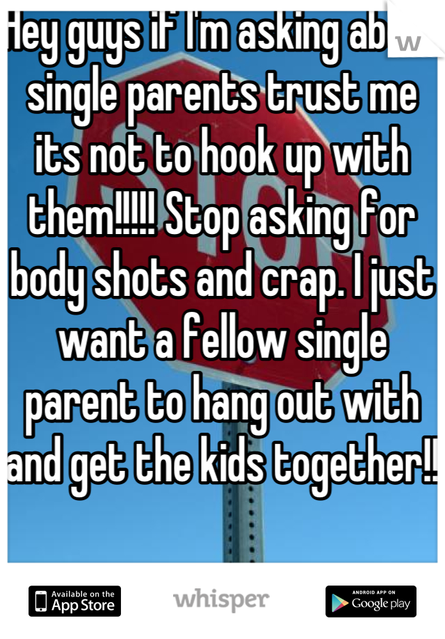 Hey guys if I'm asking about single parents trust me its not to hook up with them!!!!! Stop asking for body shots and crap. I just want a fellow single parent to hang out with and get the kids together!!