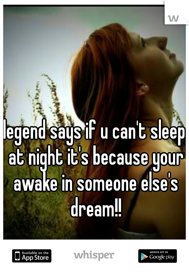 legend says if u can't sleep at night it's because your awake in someone else's dream!!