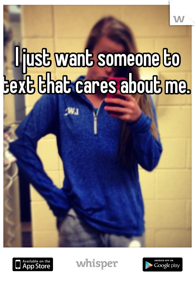 I just want someone to text that cares about me. 