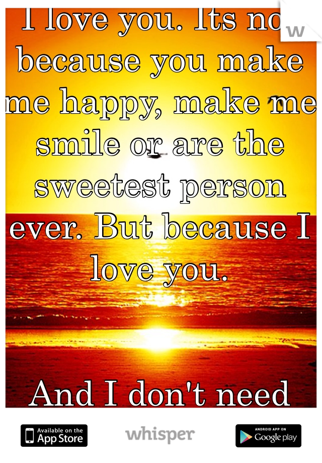 I love you. Its not because you make me happy, make me smile or are the sweetest person ever. But because I love you.


And I don't need any reason for that.