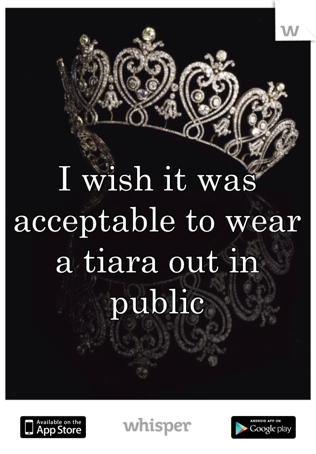 I wish it was acceptable to wear a tiara out in public