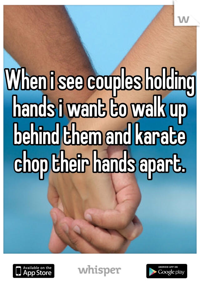 When i see couples holding hands i want to walk up behind them and karate chop their hands apart. 