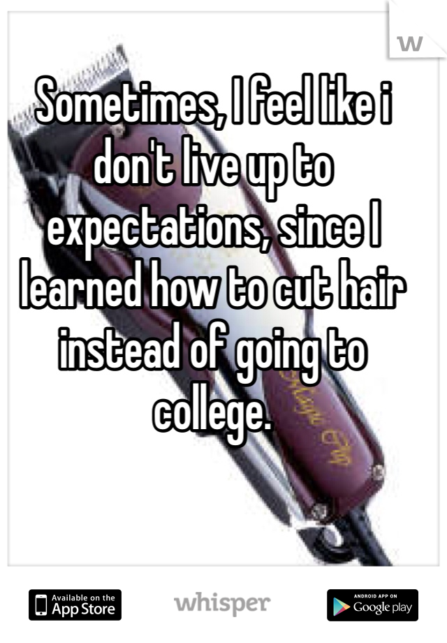 Sometimes, I feel like i don't live up to expectations, since I learned how to cut hair instead of going to college.