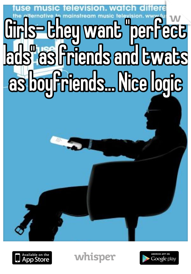 Girls- they want "perfect lads" as friends and twats as boyfriends... Nice logic