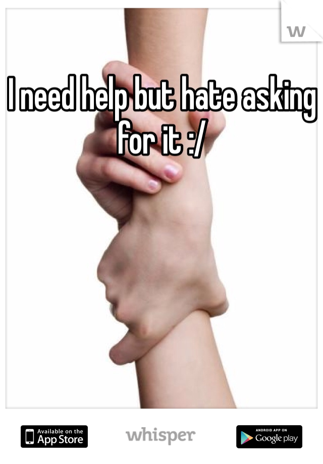 I need help but hate asking for it :/ 