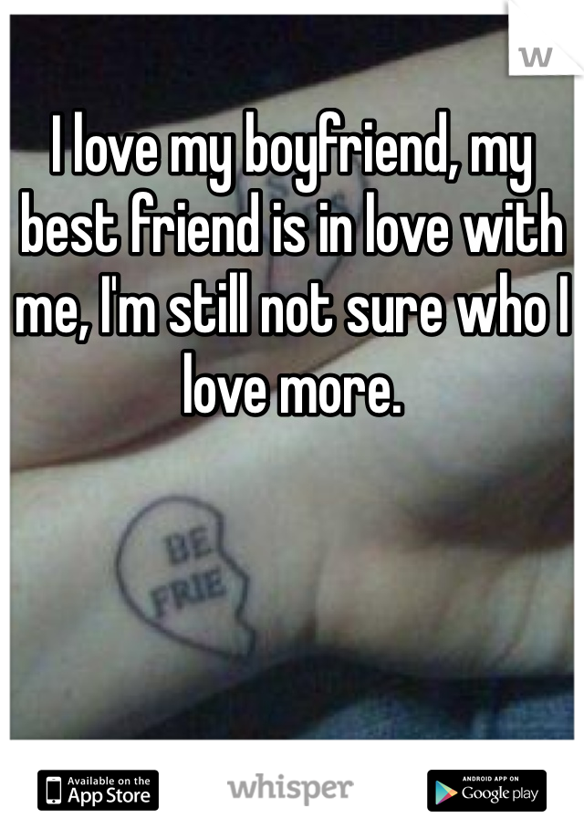 I love my boyfriend, my best friend is in love with me, I'm still not sure who I love more. 