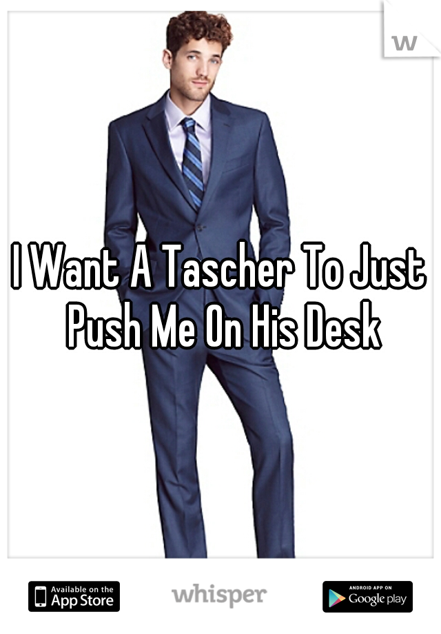 I Want A Tascher To Just Push Me On His Desk