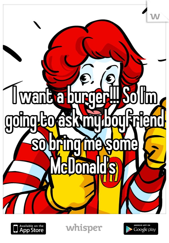 I want a burger!!! So I'm going to ask my boyfriend so bring me some McDonald's 