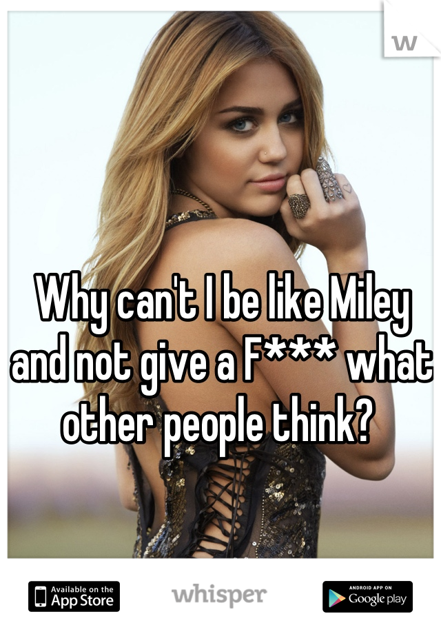 Why can't I be like Miley and not give a F*** what other people think? 