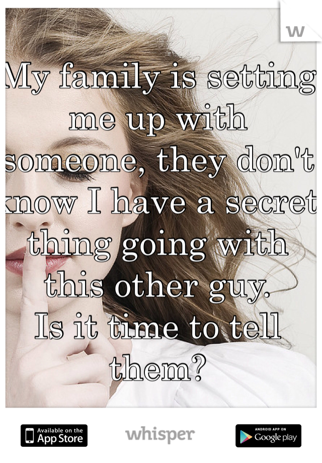 My family is setting me up with someone, they don't know I have a secret thing going with this other guy.
Is it time to tell them?