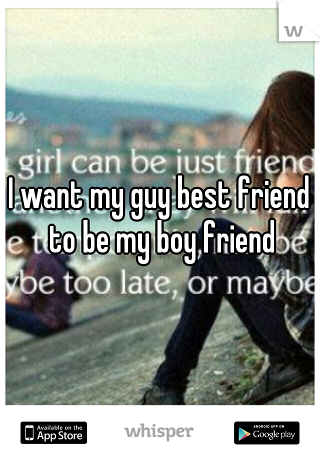 I want my guy best friend to be my boy friend