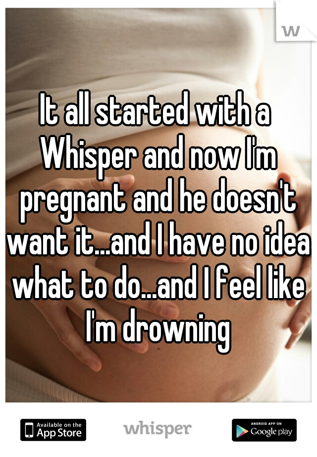 It all started with a Whisper and now I'm pregnant and he doesn't want it...and I have no idea what to do...and I feel like I'm drowning