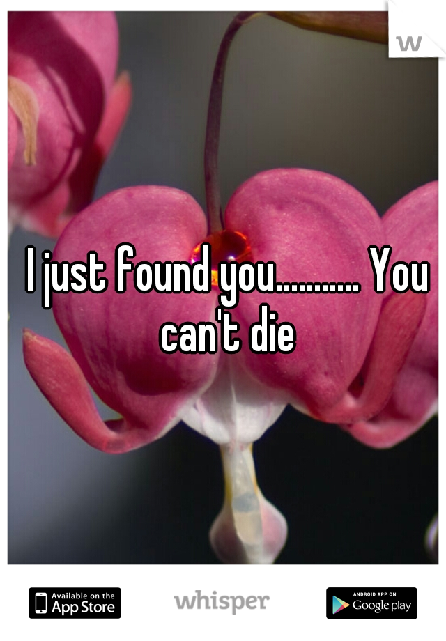 I just found you........... You can't die 