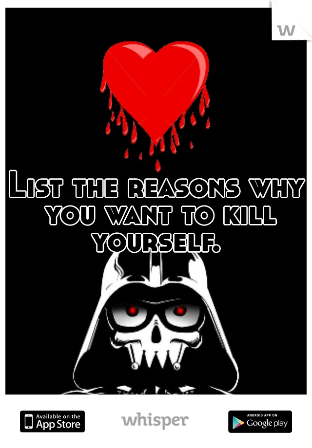 List the reasons why you want to kill yourself. 