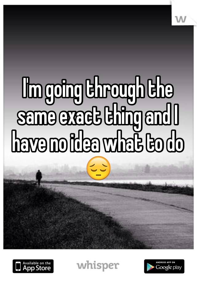 I'm going through the same exact thing and I have no idea what to do 😔