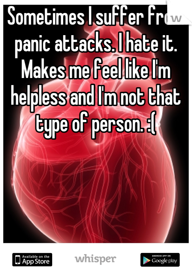 Sometimes I suffer from panic attacks. I hate it. Makes me feel like I'm helpless and I'm not that type of person. :(