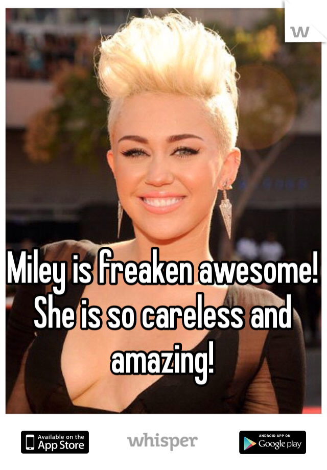 Miley is freaken awesome! She is so careless and amazing! 