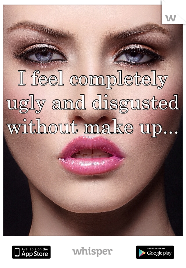 I feel completely ugly and disgusted without make up...
