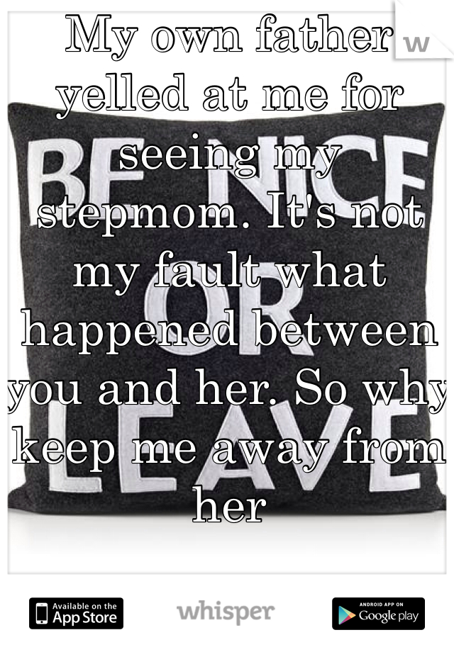 My own father yelled at me for seeing my stepmom. It's not my fault what happened between you and her. So why keep me away from her