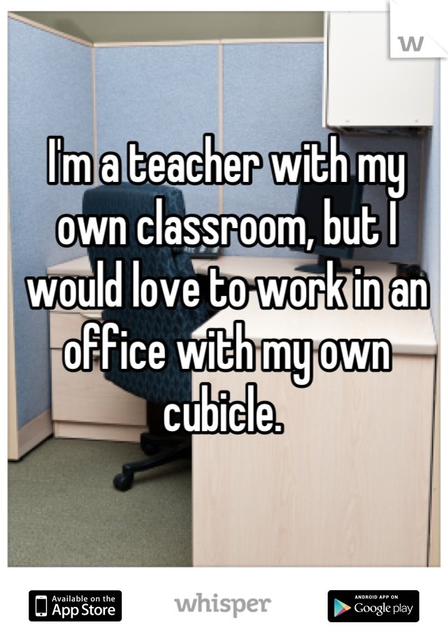 I'm a teacher with my own classroom, but I would love to work in an office with my own cubicle. 