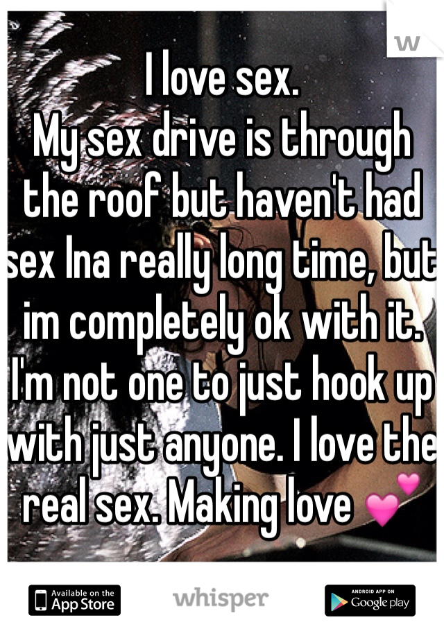 I love sex.
My sex drive is through the roof but haven't had sex Ina really long time, but im completely ok with it. I'm not one to just hook up with just anyone. I love the real sex. Making love 💕 