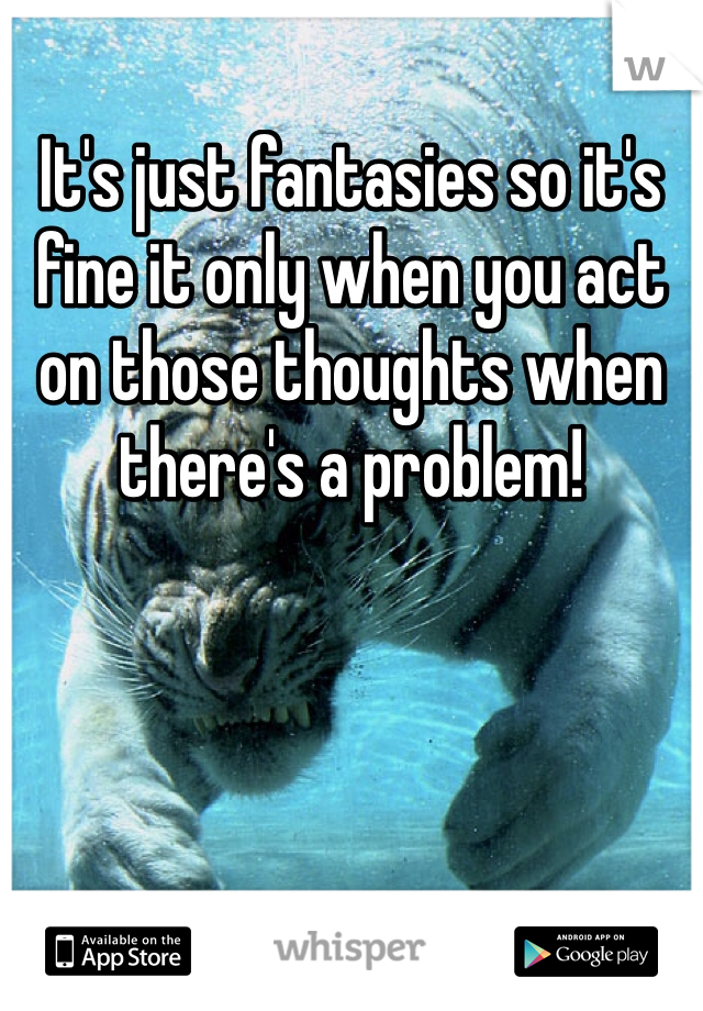 It's just fantasies so it's fine it only when you act on those thoughts when there's a problem!