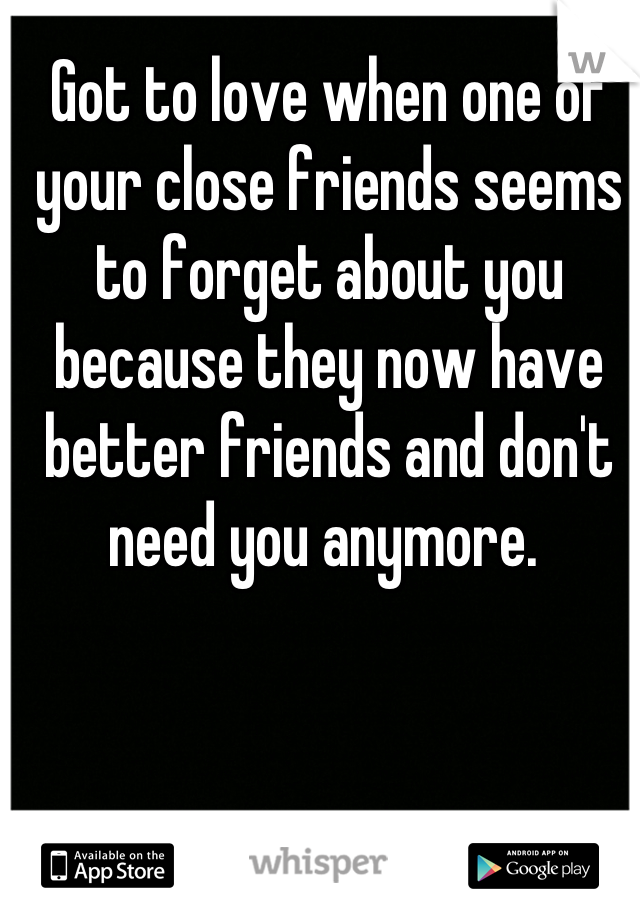 Got to love when one of your close friends seems to forget about you because they now have better friends and don't need you anymore. 