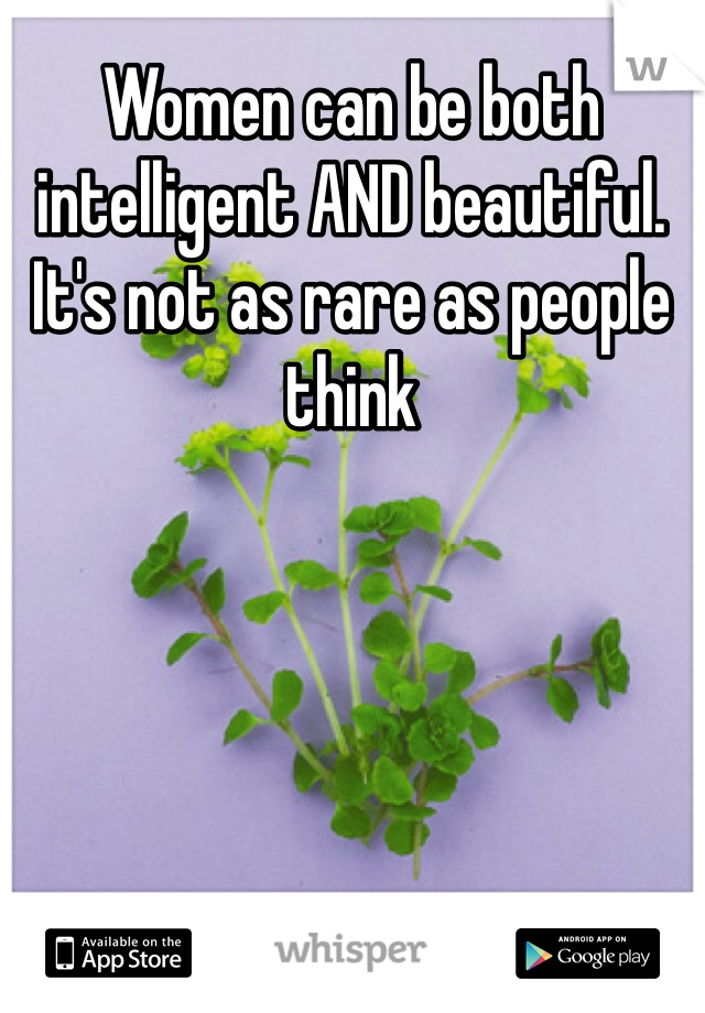 Women can be both intelligent AND beautiful. It's not as rare as people think