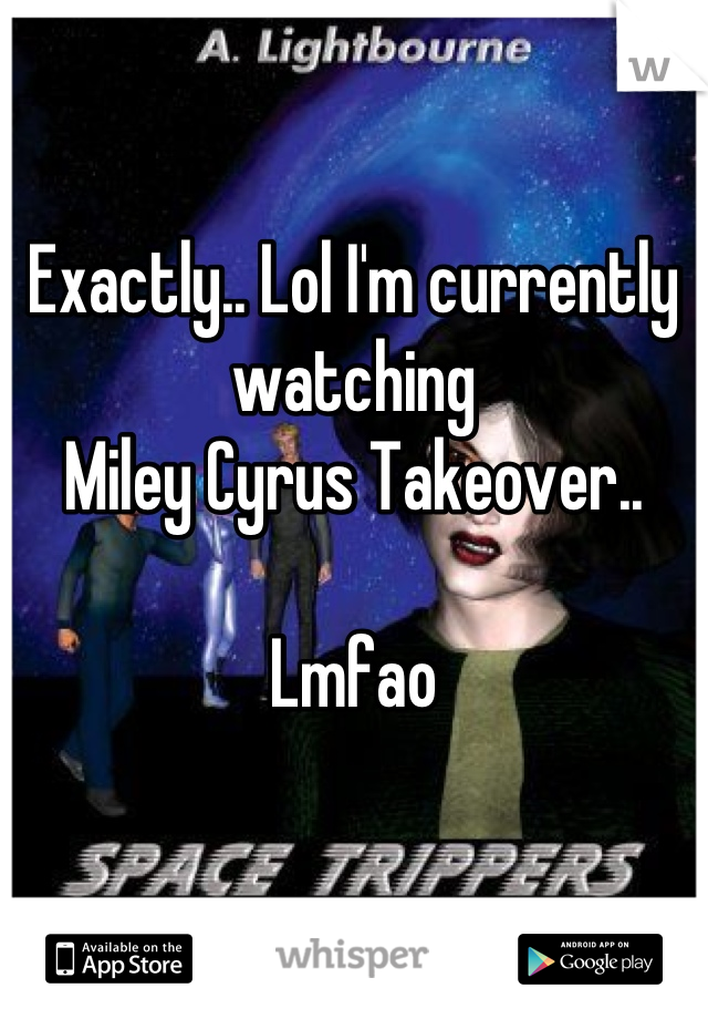 Exactly.. Lol I'm currently watching
Miley Cyrus Takeover.. 

Lmfao