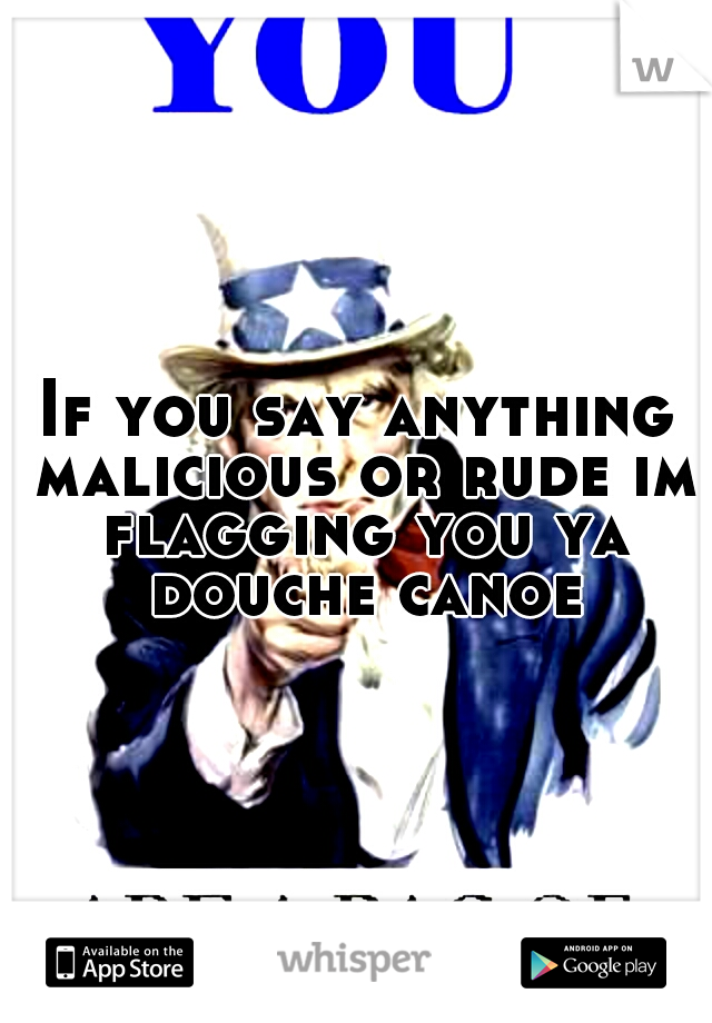 If you say anything malicious or rude im flagging you ya douche canoe