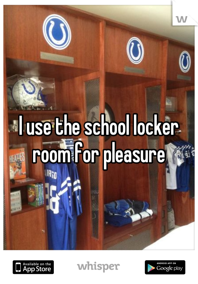 I use the school locker room for pleasure