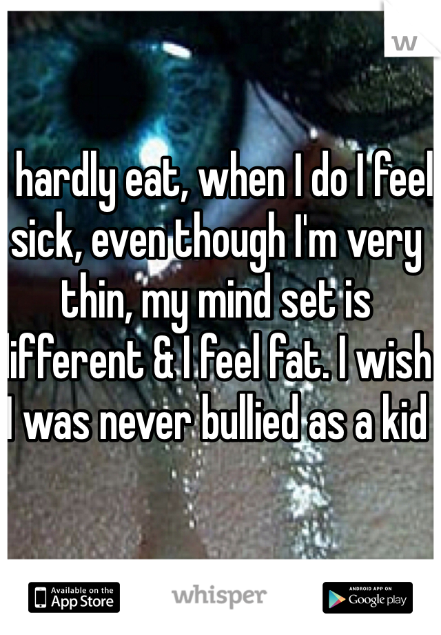 I hardly eat, when I do I feel sick, even though I'm very thin, my mind set is different & I feel fat. I wish I was never bullied as a kid