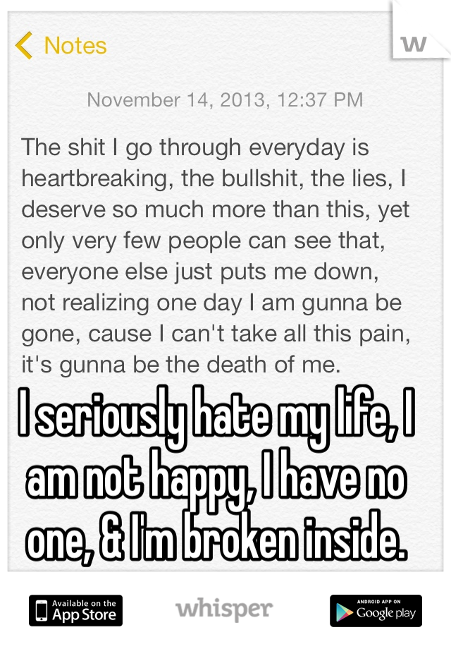 I seriously hate my life, I am not happy, I have no one, & I'm broken inside.