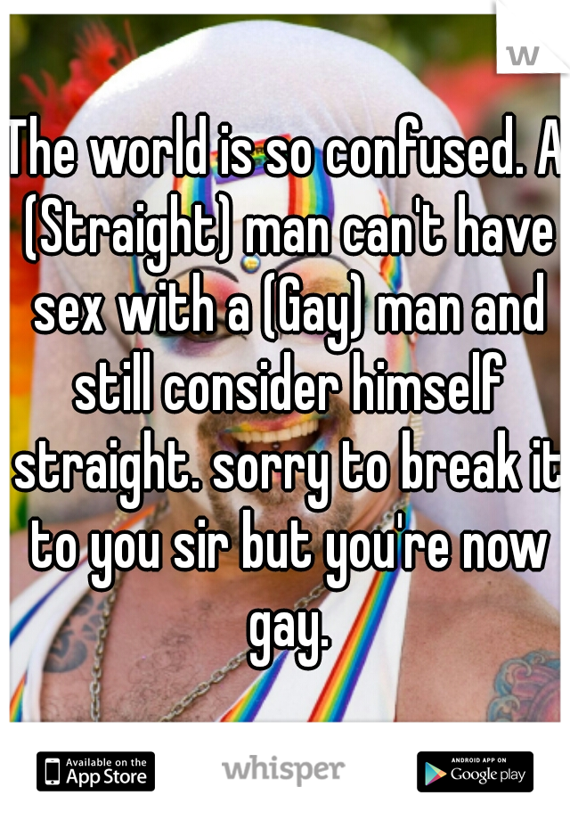 The world is so confused. A (Straight) man can't have sex with a (Gay) man and still consider himself straight. sorry to break it to you sir but you're now gay.