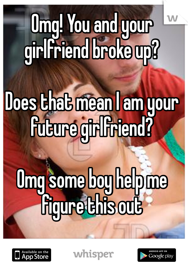 Omg! You and your girlfriend broke up? 

Does that mean I am your future girlfriend? 

Omg some boy help me figure this out