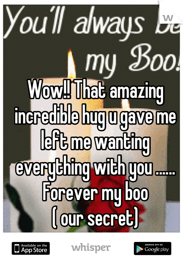 Wow!! That amazing incredible hug u gave me left me wanting everything with you ...... Forever my boo 
( our secret)