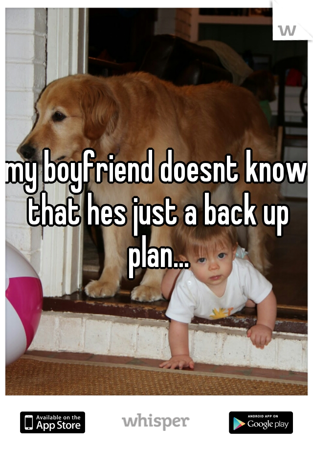 my boyfriend doesnt know that hes just a back up plan...