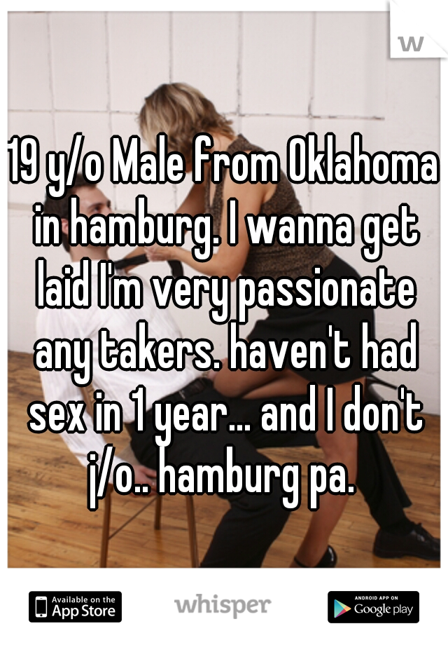 19 y/o Male from Oklahoma in hamburg. I wanna get laid I'm very passionate any takers. haven't had sex in 1 year... and I don't j/o.. hamburg pa. 