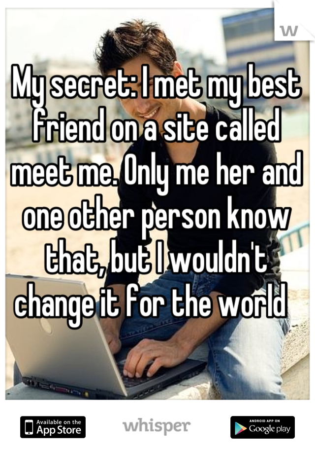 My secret: I met my best friend on a site called meet me. Only me her and one other person know that, but I wouldn't change it for the world  