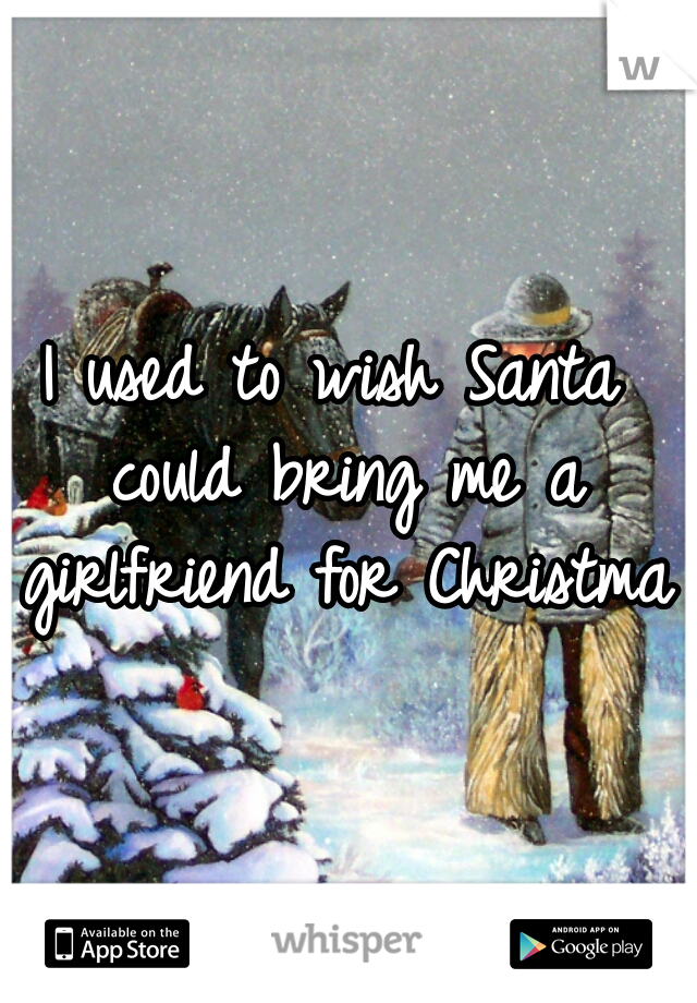 I used to wish Santa could bring me a girlfriend for Christmas