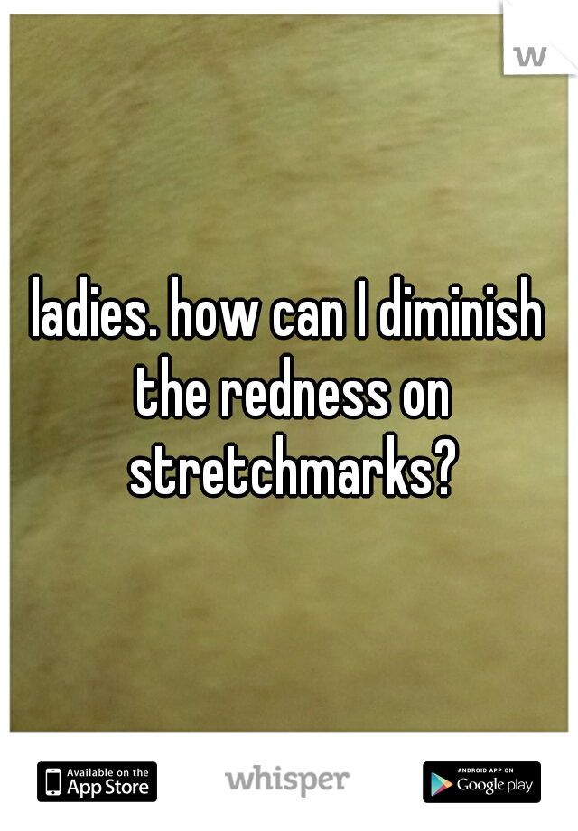 ladies. how can I diminish the redness on stretchmarks?