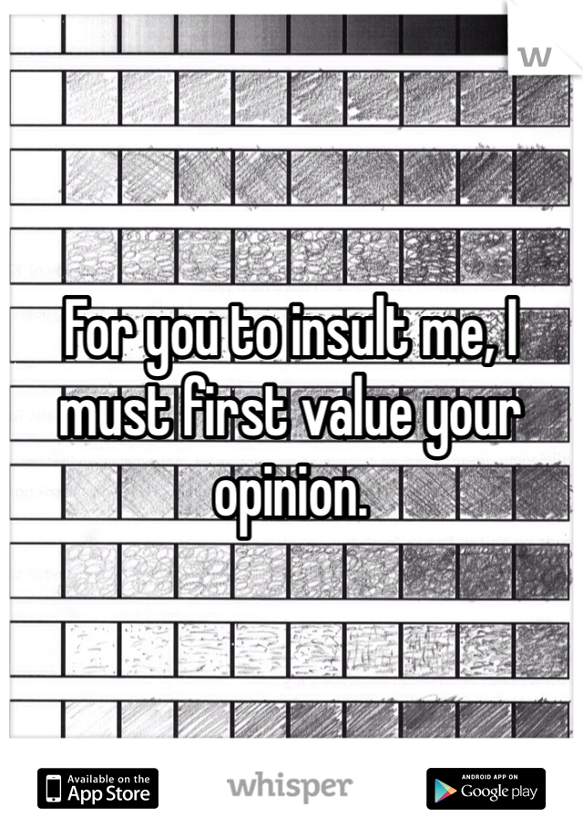 For you to insult me, I must first value your opinion.