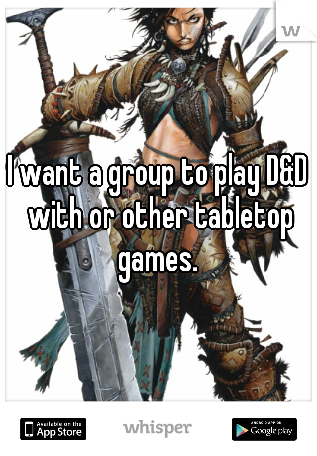 I want a group to play D&D with or other tabletop games. 